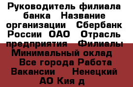 Руководитель филиала банка › Название организации ­ Сбербанк России, ОАО › Отрасль предприятия ­ Филиалы › Минимальный оклад ­ 1 - Все города Работа » Вакансии   . Ненецкий АО,Кия д.